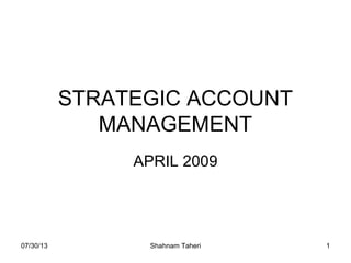 07/30/13 Shahnam Taheri 1
STRATEGIC ACCOUNT
MANAGEMENT
APRIL 2009
 