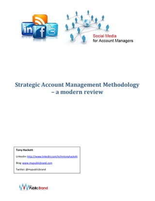 Strategic Account Management Methodology
             – a modern review




Tony Hackett

LinkedIn: http://www.linkedin.com/in/mrtonyhackett

Blog: www.mypublicbrand.com

Twitter: @mypublicbrand
 