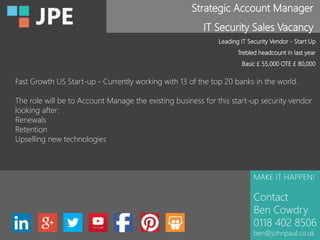 Strategic Account Manager
IT Security Sales Vacancy
MAKE IT HAPPEN!
Contact
Ben Cowdry
0118 402 8506
ben@johnpaul.co.uk
Leading IT Security Vendor - Start Up
Trebled headcount in last year
Basic £ 55,000 OTE £ 80,000
Fast Growth US Start-up - Currently working with 13 of the top 20 banks in the world.
The role will be to Account Manage the existing business for this start-up security vendor
looking after:
Renewals
Retention
Upselling new technologies
 