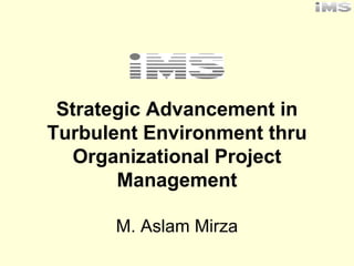 Strategic Advancement in
Turbulent Environment thru
   Organizational Project
       Management

      M. Aslam Mirza
 