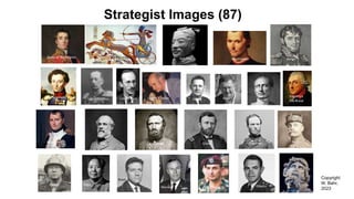 Strategist Images (87)
Duke of Wellington Sun Tzu Machiavelli Jomini
Clausewitz Von Schlieffen Liddell Hart
Grant
Lee Jackson Sherman Foch
Napoleon
Patton Mao
Boyd
Ramesses
II
Grant, Charles Griess Alger Caesar
Frederick
the Great
Warden McDonough Dibella Ulysses
Copyright
W. Bahr,
2023
 