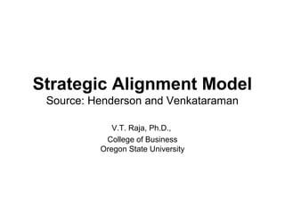 Strategic Alignment Model
 Source: Henderson and Venkataraman

             V.T. Raja, Ph.D.,
           College of Business
          Oregon State University
 