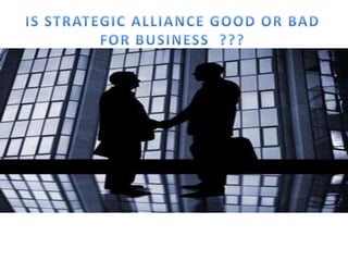 IS STRATEGIC ALLIANCE GOOD OR BAD FOR BUSINESS  ??? 