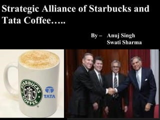 Strategic Alliance of Starbucks and Tata Coffee….. By – Anuj Singh Swati Sharma 