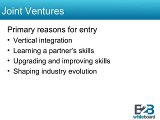 Joint Ventures Primary reasons for entry Vertical integration Learning a partner’s skills Upgrading and improving skills Shaping industry evolution 
