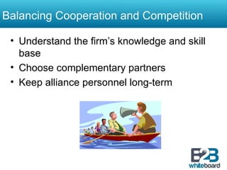 Balancing Cooperation and Competition Understand the firm’s knowledge and skill base Choose complementary partners Keep alliance personnel long-term 