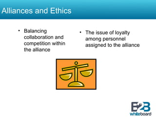 Alliances and Ethics Balancing collaboration and competition within the alliance The issue of loyalty among personnel assigned to the alliance 