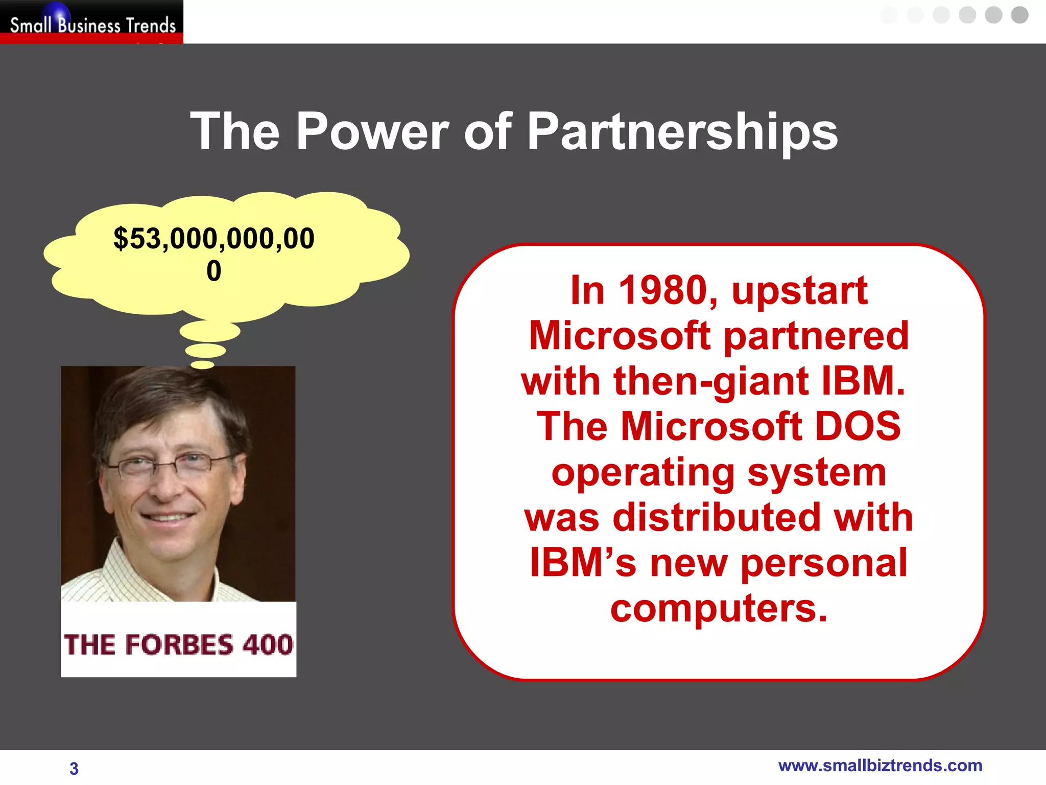 The Power of Partnerships In 1980, upstart Microsoft partnered with then-giant IBM.  The Microsoft DOS operating system was distributed with IBM’s new personal computers. $53,000,000,000 
