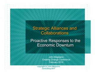 Strategic Alliances and
     Collaborations
Proactive Responses to the
   Economic Downturn

               John Magisano
        Creating Change Conference
               February 2010
   copyright (c) John Magisano
         Consulting 2011
 