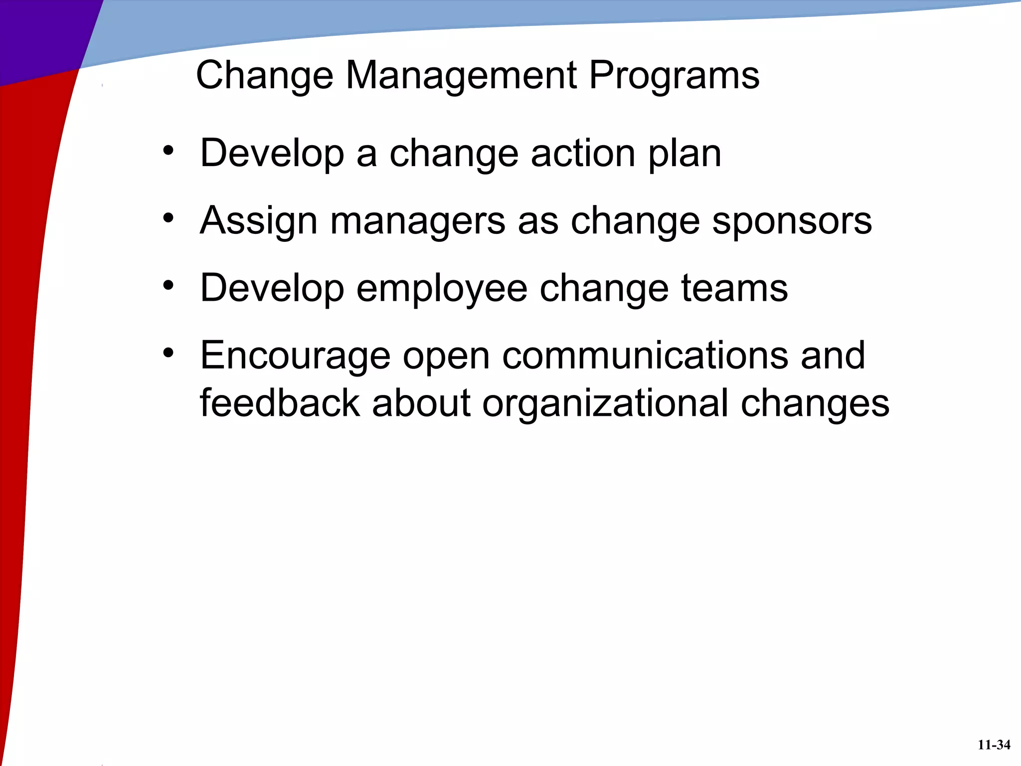 11-34
Change Management Programs
• Develop a change action plan
• Assign managers as change sponsors
• Develop employee change teams
• Encourage open communications and
feedback about organizational changes
 