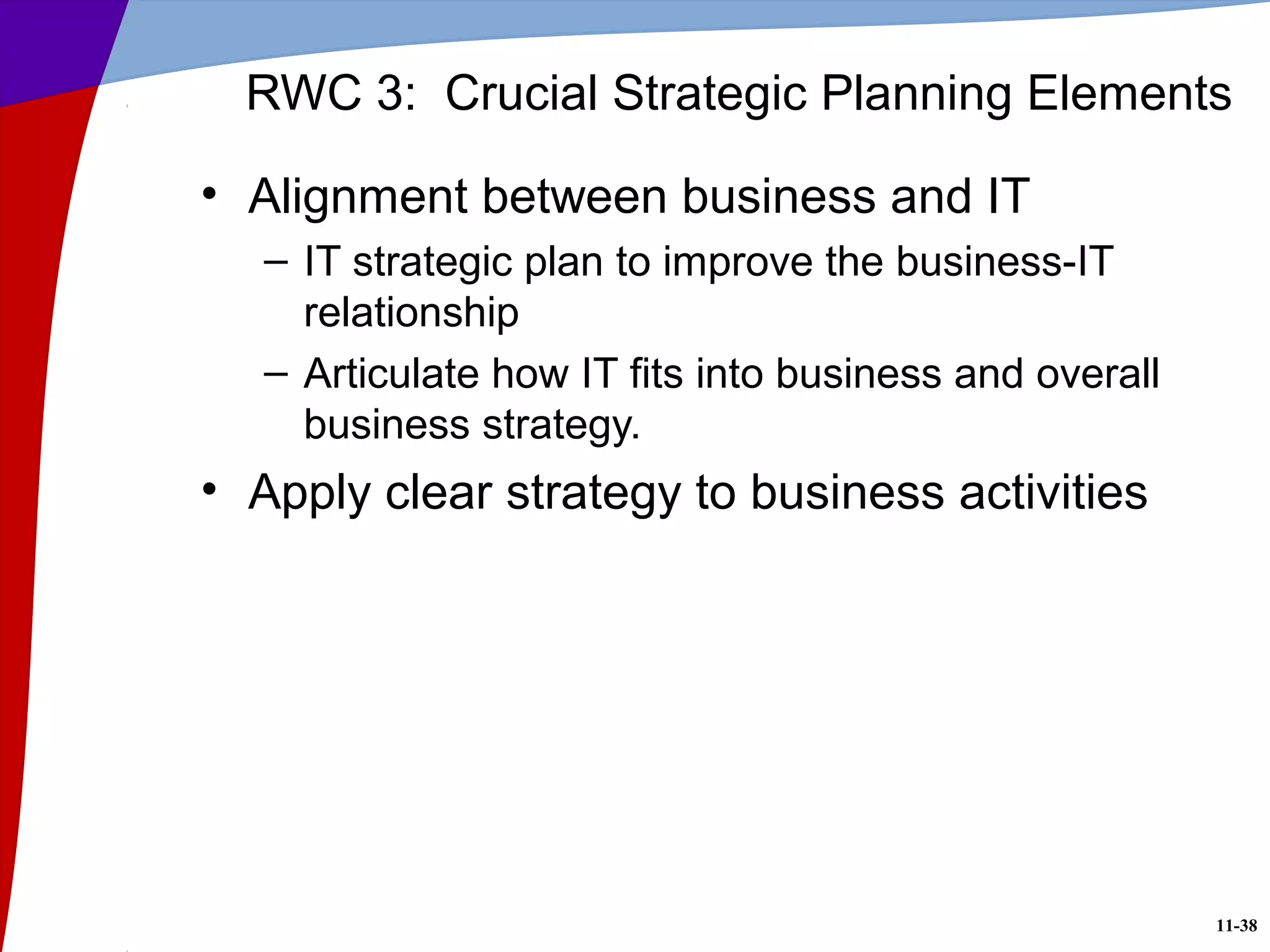 11-38
RWC 3: Crucial Strategic Planning Elements
• Alignment between business and IT
– IT strategic plan to improve the business-IT
relationship
– Articulate how IT fits into business and overall
business strategy.
• Apply clear strategy to business activities
 