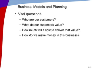 11-11
Business Models and Planning
• Vital questions
– Who are our customers?
– What do our customers value?
– How much will it cost to deliver that value?
– How do we make money in this business?
 