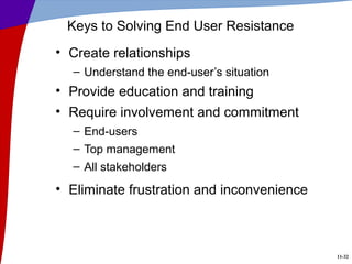 11-32
Keys to Solving End User Resistance
• Create relationships
– Understand the end-user’s situation
• Provide education and training
• Require involvement and commitment
– End-users
– Top management
– All stakeholders
• Eliminate frustration and inconvenience
 