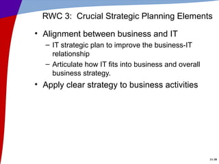 11-38
RWC 3: Crucial Strategic Planning Elements
• Alignment between business and IT
– IT strategic plan to improve the business-IT
relationship
– Articulate how IT fits into business and overall
business strategy.
• Apply clear strategy to business activities
 