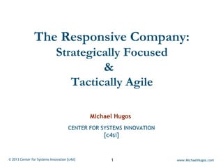 The Responsive Company:
                              Strategically Focused
                                       &
                                 Tactically Agile

                                              Michael Hugos
                                      CENTER FOR SYSTEMS INNOVATION
                                                  [c4si]


© 2013 Center for Systems Innovation [c4si]         1                 www.MichaelHugos.com
 