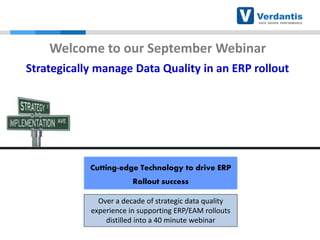 Cutting-edge Technology to drive ERP
Rollout success
Welcome to our September Webinar
Strategically manage Data Quality in an ERP rollout
Over a decade of strategic data quality
experience in supporting ERP/EAM rollouts
distilled into a 40 minute webinar
 