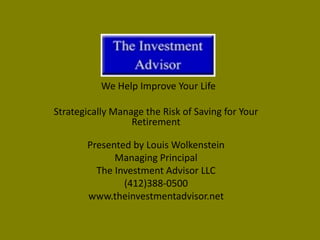 We Help Improve Your Life
Strategically Manage the Risk of Saving for Your
Retirement
Presented by Louis Wolkenstein
Managing Principal
The Investment Advisor LLC
(412)388-0500
www.theinvestmentadvisor.net
 