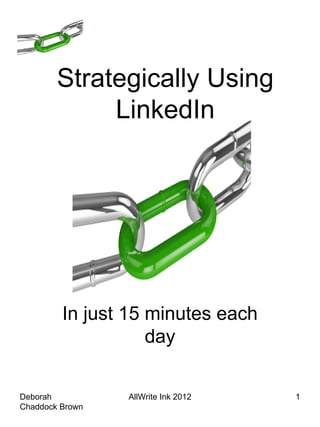Strategically Using
             LinkedIn




         In just 15 minutes each
                    day

Deborah          AllWrite Ink 2012   1
Chaddock Brown
 
