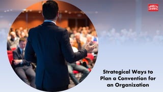 Strategical Ways to
Plan a Convention for
an Organization
 