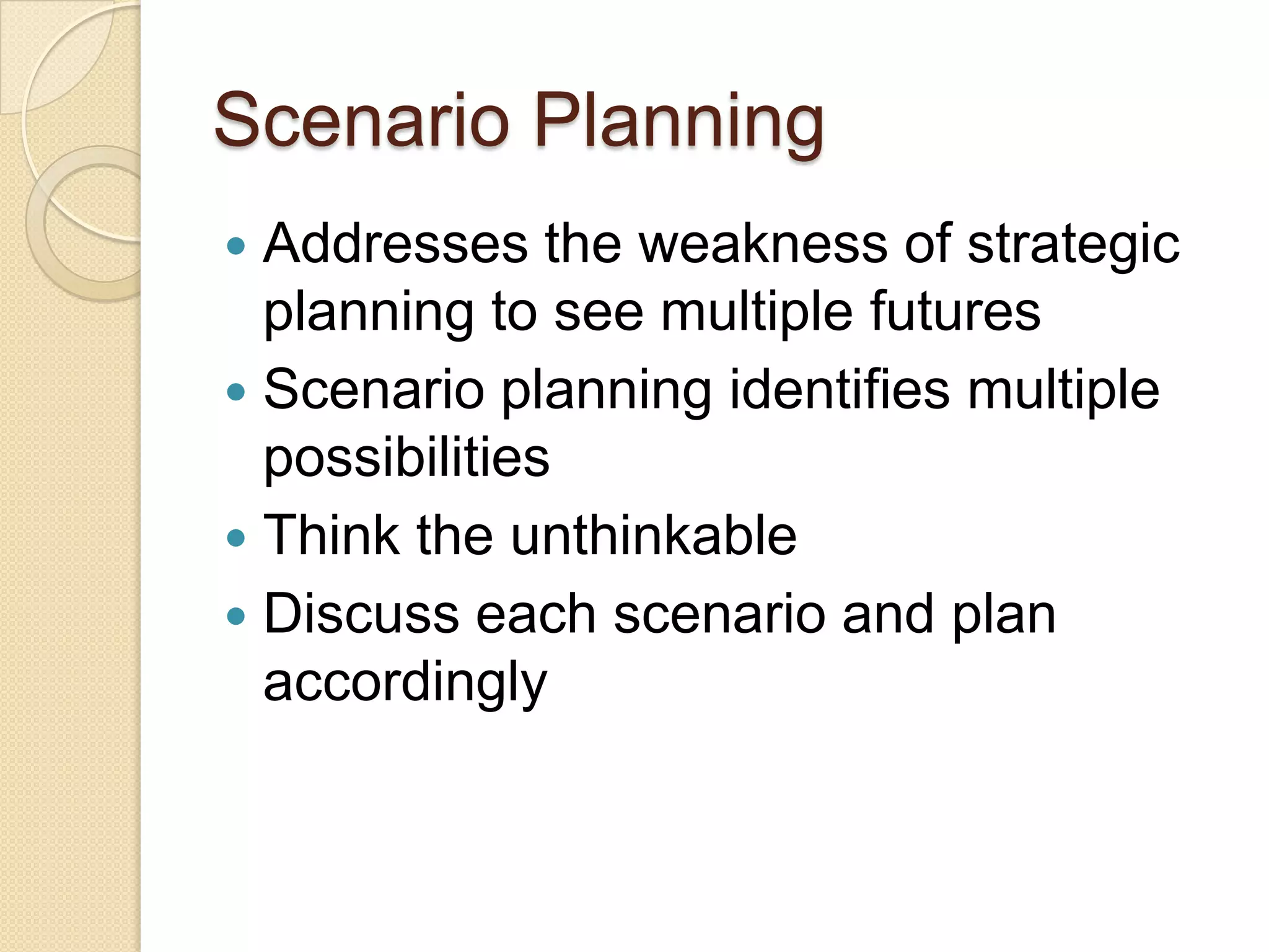 Scenario PlanningAddresses the weakness of strategic planning to see multiple futuresScenario planning identifies multiple possibilitiesThink the unthinkableDiscuss each scenario and plan accordingly