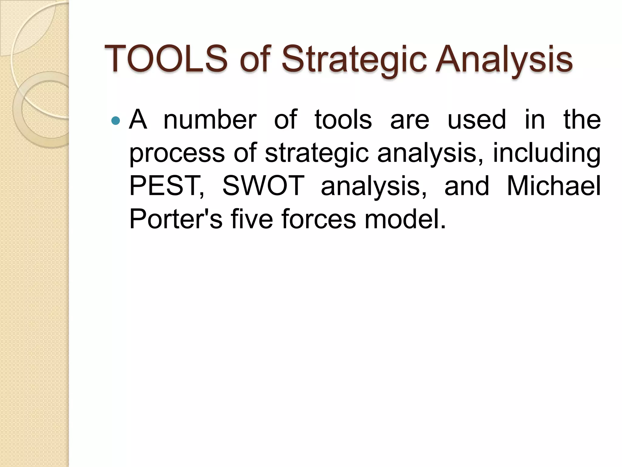 TOOLS of Strategic AnalysisA number of tools are used in the process of strategic analysis, including PEST, SWOT analysis, and Michael Porter's five forces model. 