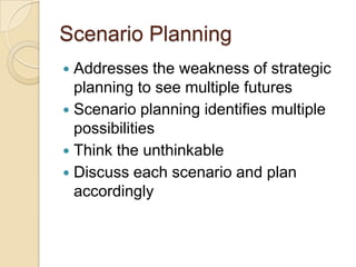 Scenario PlanningAddresses the weakness of strategic planning to see multiple futuresScenario planning identifies multiple possibilitiesThink the unthinkableDiscuss each scenario and plan accordingly