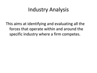 Industry Analysis
This aims at identifying and evaluating all the
forces that operate within and around the
specific industry where a firm competes.
 
