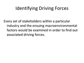 Identifying Driving Forces
Every set of stakeholders within a particular
industry and the ensuing macroenvironmental
factors would be examined in order to find out
associated driving forces.
 