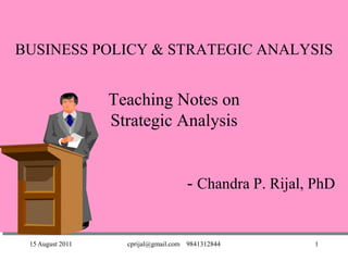 15 August 2011 cprijal@gmail.com 9841312844 1
BUSINESS POLICY & STRATEGIC ANALYSIS
Teaching Notes on
Strategic Analysis
- Chandra P. Rijal, PhD
 