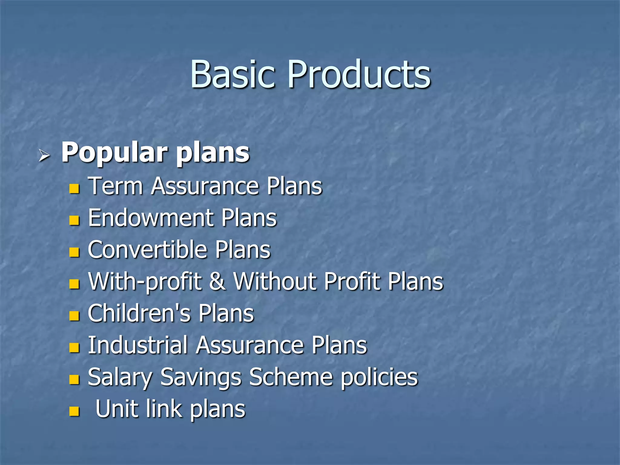 Basic Products 
 Popular plans 
 Term Assurance Plans 
 Endowment Plans 
 Convertible Plans 
 With-profit & Without Profit Plans 
 Children's Plans 
 Industrial Assurance Plans 
 Salary Savings Scheme policies 
 Unit link plans 
 