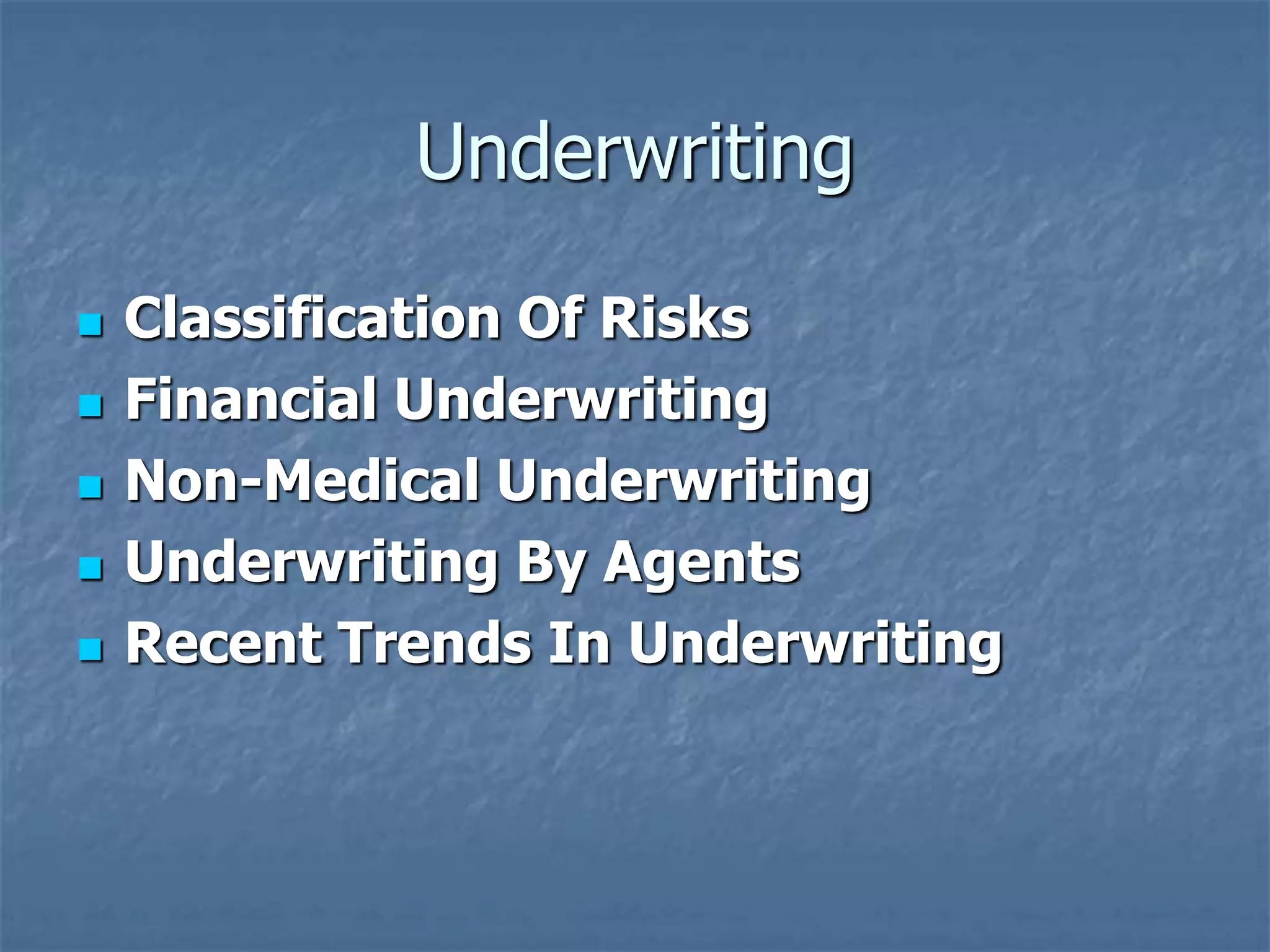 Underwriting 
 Classification Of Risks 
 Financial Underwriting 
 Non-Medical Underwriting 
 Underwriting By Agents 
 Recent Trends In Underwriting 
 