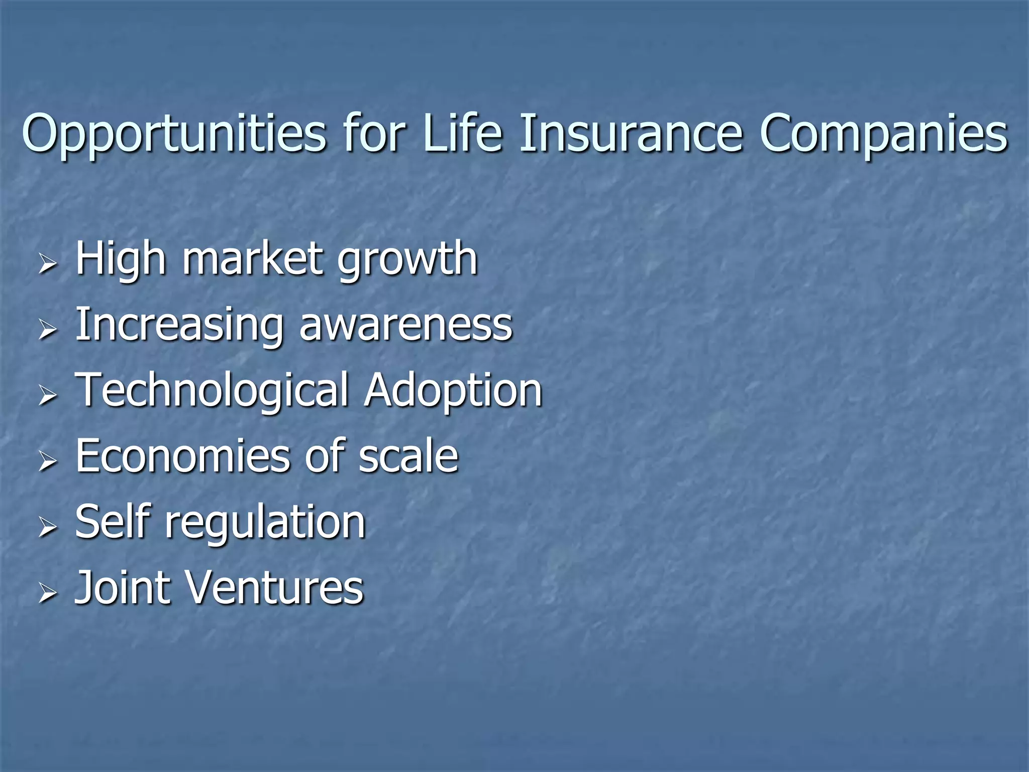 Opportunities for Life Insurance Companies 
 High market growth 
 Increasing awareness 
 Technological Adoption 
 Economies of scale 
 Self regulation 
 Joint Ventures 
 