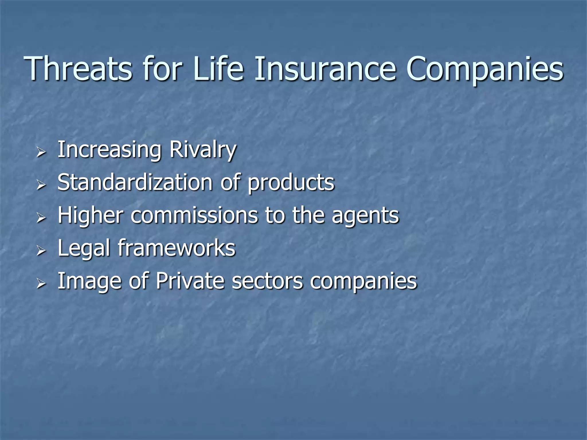 Threats for Life Insurance Companies 
 Increasing Rivalry 
 Standardization of products 
 Higher commissions to the agents 
 Legal frameworks 
 Image of Private sectors companies 
 