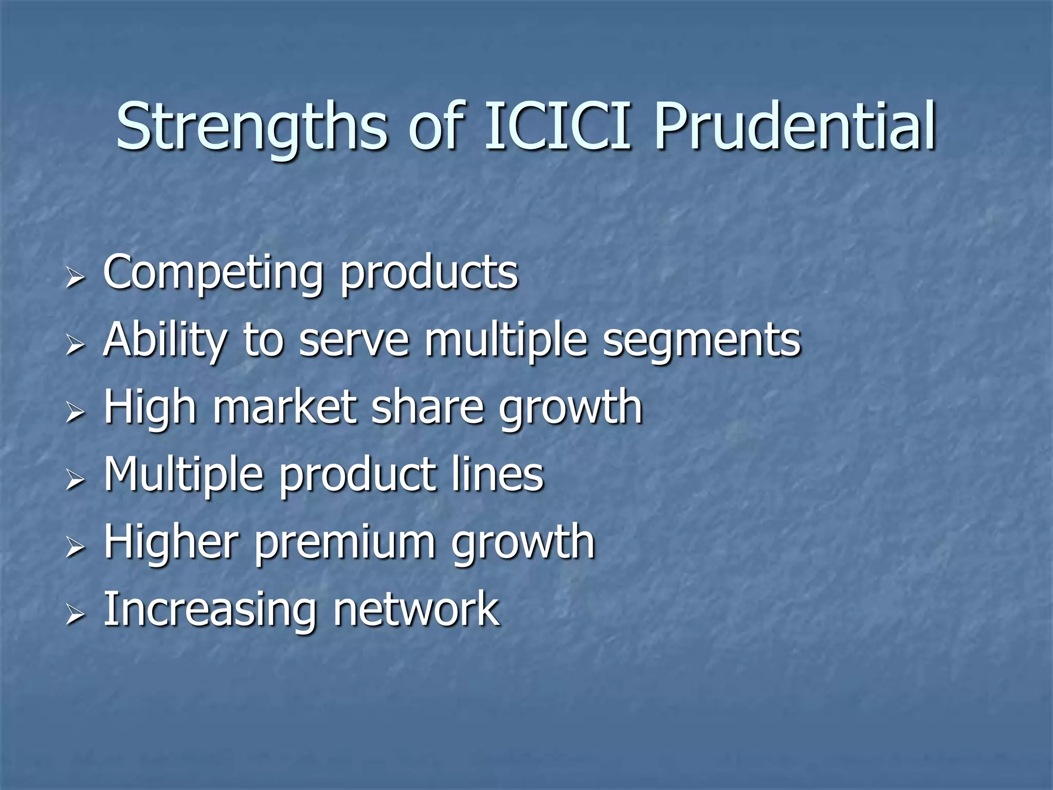 Strengths of ICICI Prudential 
 Competing products 
 Ability to serve multiple segments 
 High market share growth 
 Multiple product lines 
 Higher premium growth 
 Increasing network 
 