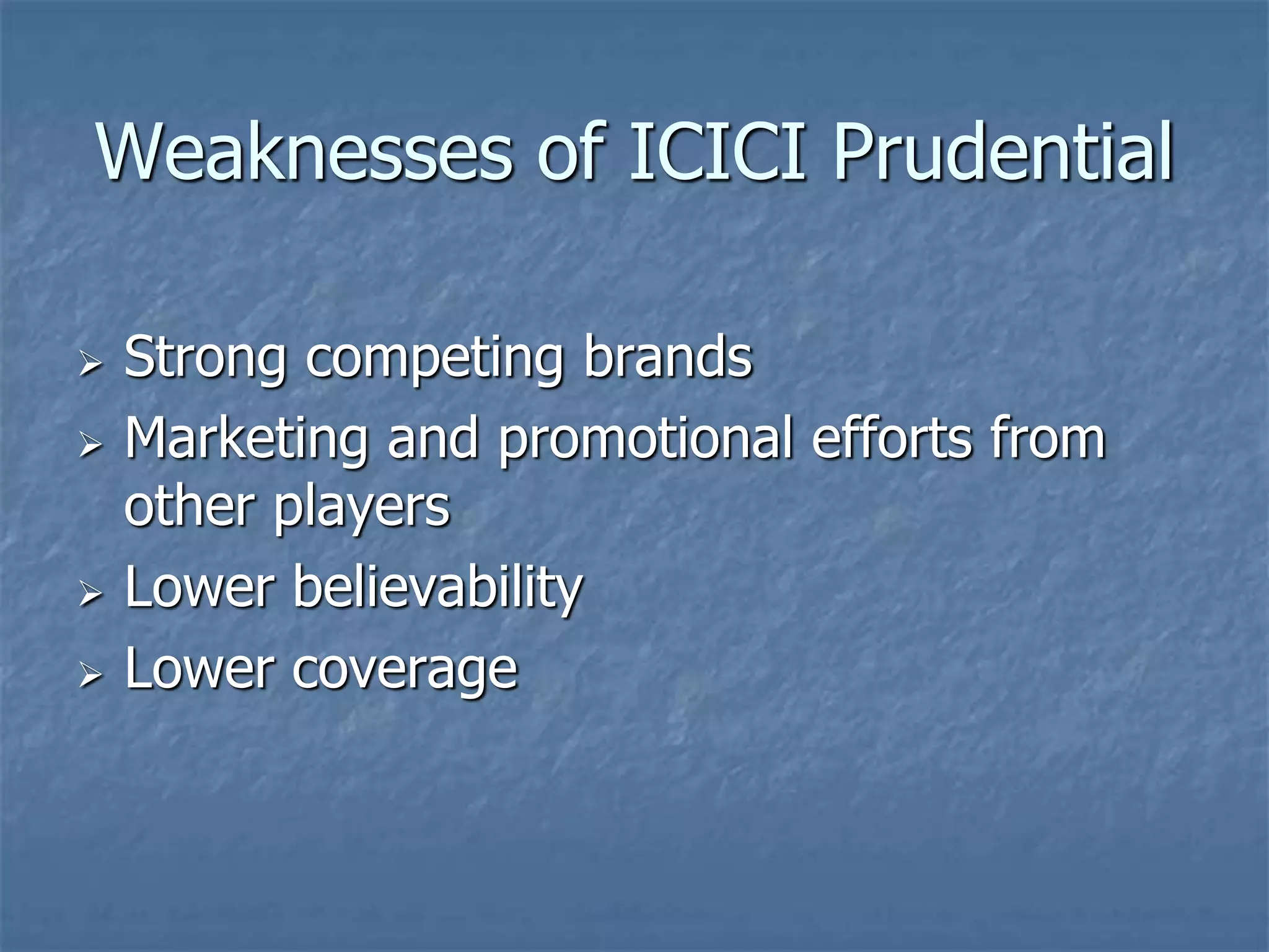 Weaknesses of ICICI Prudential 
 Strong competing brands 
 Marketing and promotional efforts from 
other players 
 Lower believability 
 Lower coverage 
 