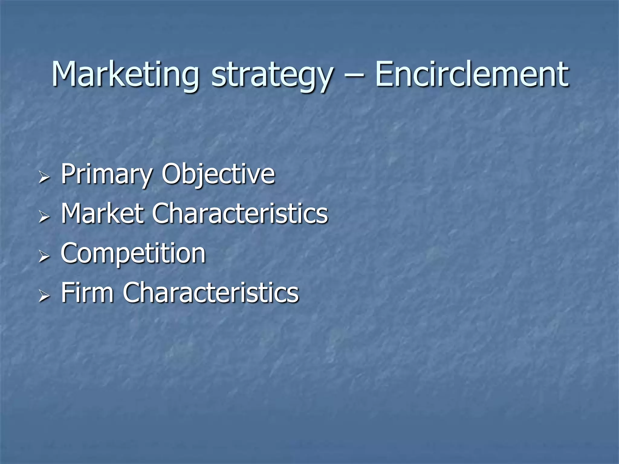 Marketing strategy – Encirclement 
 Primary Objective 
 Market Characteristics 
 Competition 
 Firm Characteristics 

