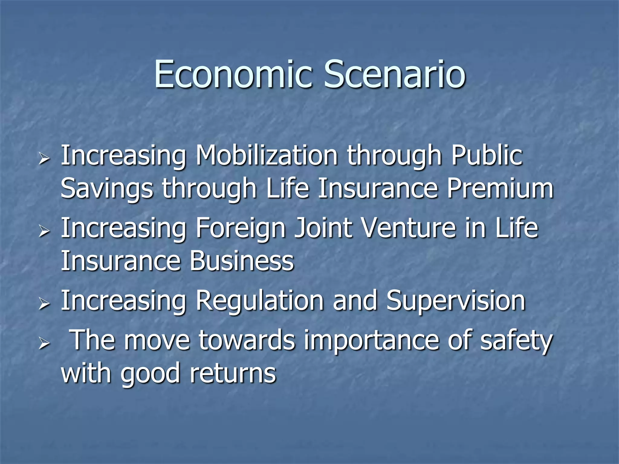 Economic Scenario 
 Increasing Mobilization through Public 
Savings through Life Insurance Premium 
 Increasing Foreign Joint Venture in Life 
Insurance Business 
 Increasing Regulation and Supervision 
 The move towards importance of safety 
with good returns 
 