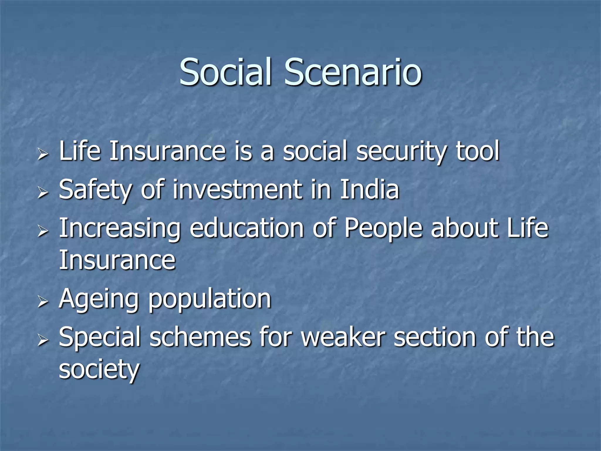 Social Scenario 
 Life Insurance is a social security tool 
 Safety of investment in India 
 Increasing education of People about Life 
Insurance 
 Ageing population 
 Special schemes for weaker section of the 
society 
 