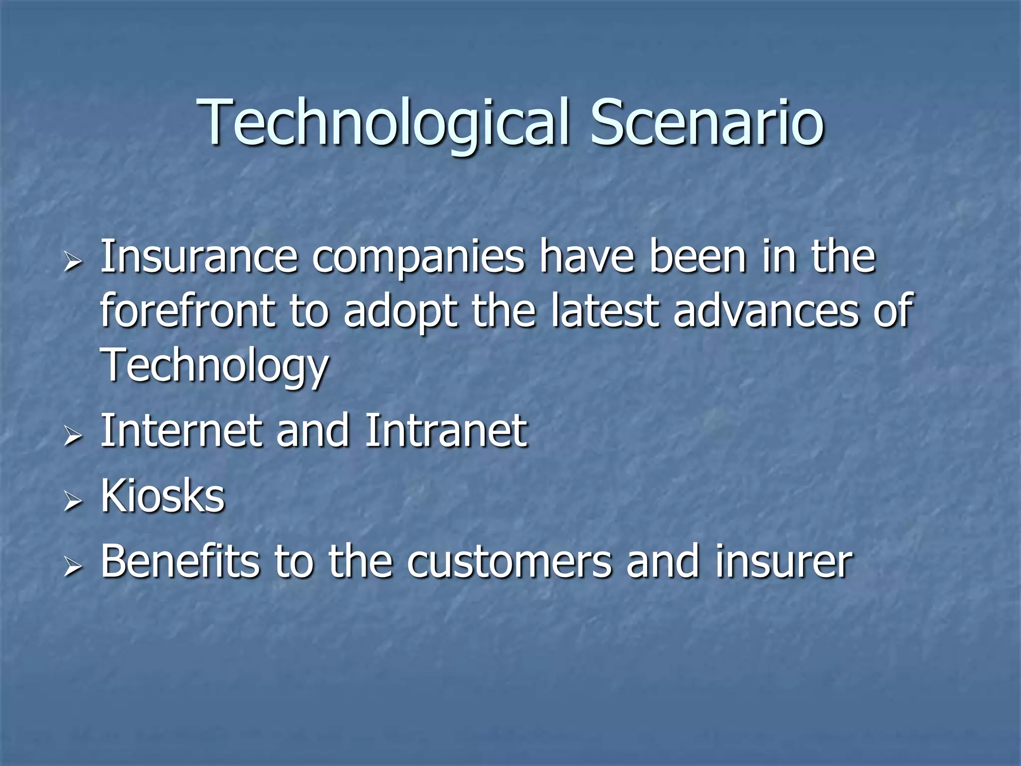Technological Scenario 
 Insurance companies have been in the 
forefront to adopt the latest advances of 
Technology 
 Internet and Intranet 
 Kiosks 
 Benefits to the customers and insurer 
 
