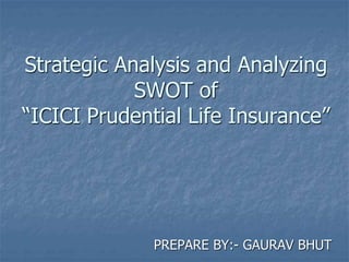 Strategic Analysis and Analyzing 
SWOT of 
“ICICI Prudential Life Insurance” 
PREPARE BY:- GAURAV BHUT 
 