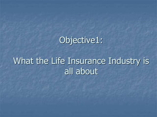 Objective1: 
What the Life Insurance Industry is 
all about 
 