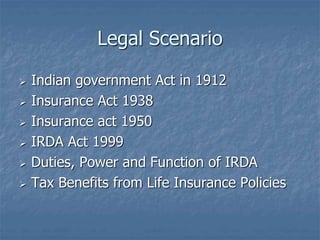 Legal Scenario 
 Indian government Act in 1912 
 Insurance Act 1938 
 Insurance act 1950 
 IRDA Act 1999 
 Duties, Po...