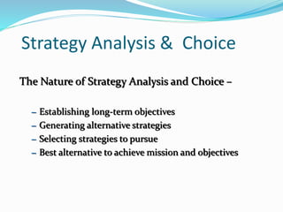 Strategy Analysis & Choice
The Nature of Strategy Analysis and Choice –
– Establishing long-term objectives
– Generating alternative strategies
– Selecting strategies to pursue
– Best alternative to achieve mission and objectives
 