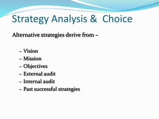 Strategy Analysis & Choice
Alternative strategies derive from –
– Vision
– Mission
– Objectives
– External audit
– Internal audit
– Past successful strategies
 