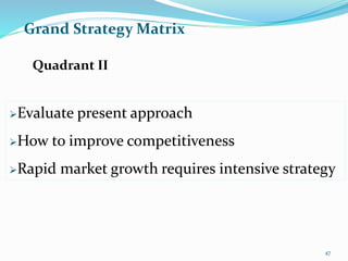 Grand Strategy Matrix
Evaluate present approach
How to improve competitiveness
Rapid market growth requires intensive strategy
Quadrant II
47
 