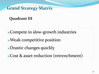 Grand Strategy Matrix
Compete in slow-growth industries
Weak competitive position
Drastic changes quickly
Cost & asset reduction (retrenchment)
Quadrant III
48
 