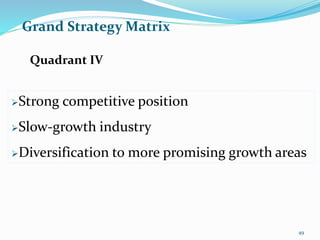 Grand Strategy Matrix
Strong competitive position
Slow-growth industry
Diversification to more promising growth areas
Quadrant IV
49
 