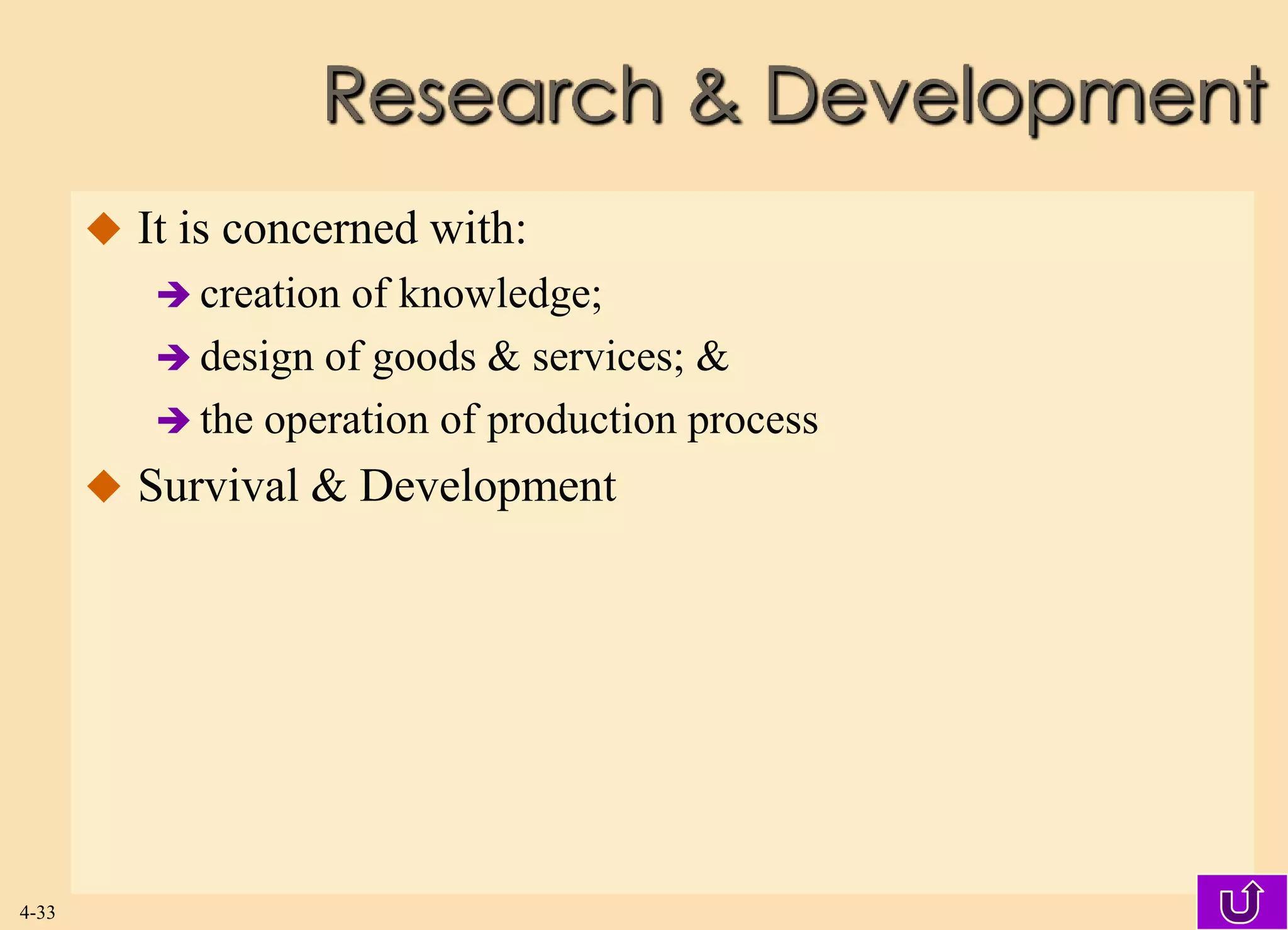 Research & Development
        It is concerned with:
           creationof knowledge;
           design of goods & services; &
           the operation of production process
        Survival & Development




4-33
 