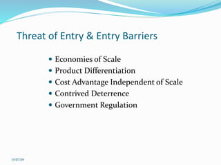 Threat of Entry & Entry Barriers
 Economies of Scale
 Product Differentiation
 Cost Advantage Independent of Scale
 Contrived Deterrence
 Government Regulation
19/07/09
 