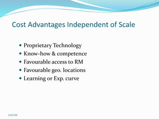 Cost Advantages Independent of Scale
 Proprietary Technology
 Know-how & competence
 Favourable access to RM
 Favourable geo. locations
 Learning or Exp. curve
19/07/09
 